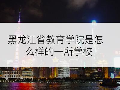 黑龙江省教育学院是怎么样的一所学校