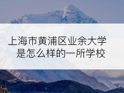 上海市黄浦区业余大学是怎么样的一所学校