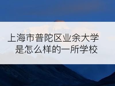 上海市普陀区业余大学是怎么样的一所学校