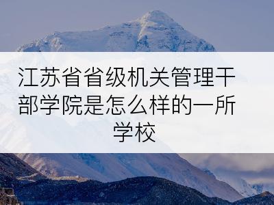 江苏省省级机关管理干部学院是怎么样的一所学校