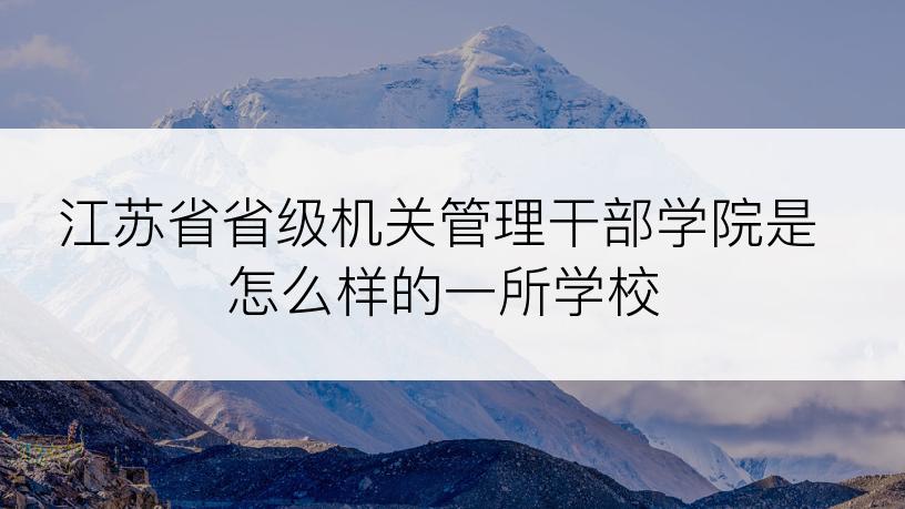 江苏省省级机关管理干部学院是怎么样的一所学校