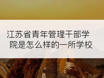 江苏省青年管理干部学院是怎么样的一所学校