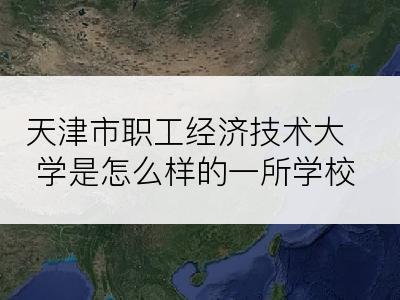 天津市职工经济技术大学是怎么样的一所学校