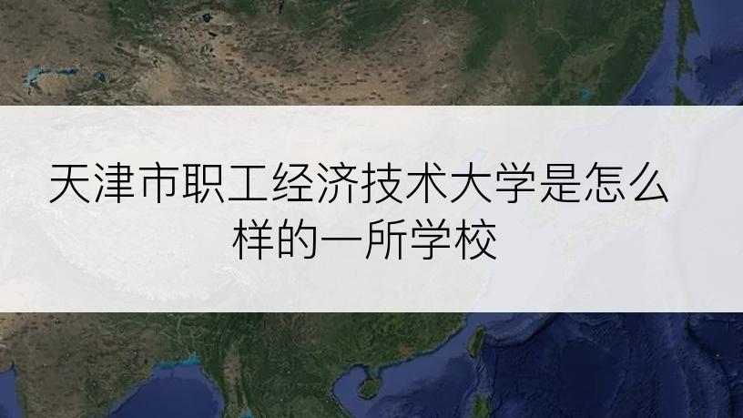 天津市职工经济技术大学是怎么样的一所学校