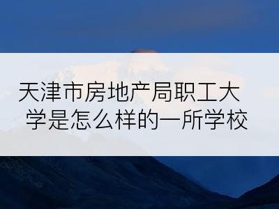 天津市房地产局职工大学是怎么样的一所学校