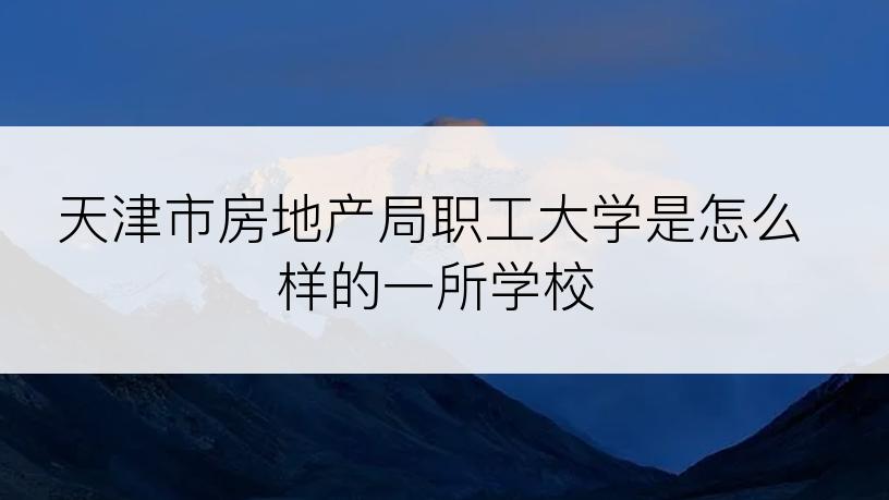 天津市房地产局职工大学是怎么样的一所学校