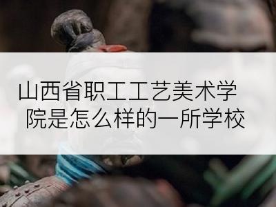 山西省职工工艺美术学院是怎么样的一所学校