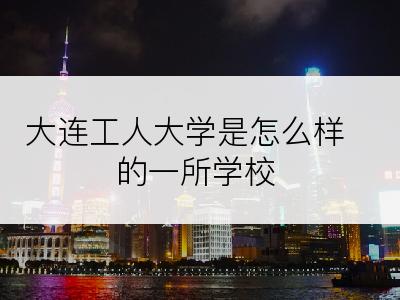 大连工人大学是怎么样的一所学校