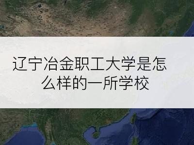 辽宁冶金职工大学是怎么样的一所学校