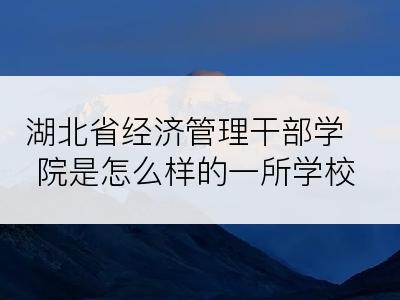 湖北省经济管理干部学院是怎么样的一所学校