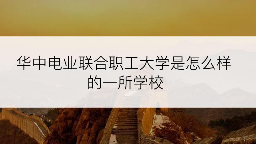 华中电业联合职工大学是怎么样的一所学校