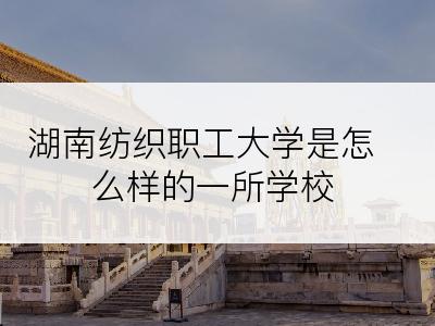 湖南纺织职工大学是怎么样的一所学校