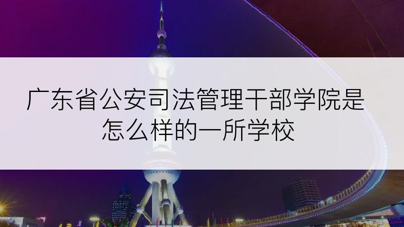 广东省公安司法管理干部学院是怎么样的一所学校