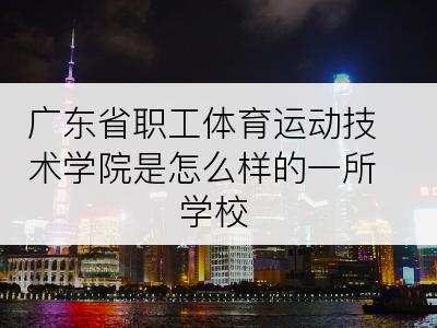 广东省职工体育运动技术学院是怎么样的一所学校