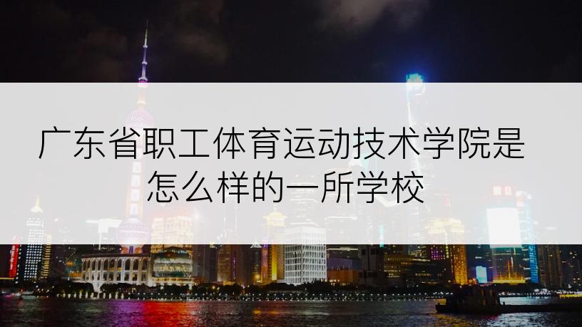 广东省职工体育运动技术学院是怎么样的一所学校