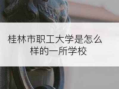 桂林市职工大学是怎么样的一所学校