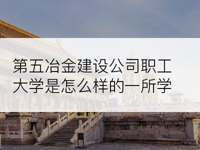 第五冶金建设公司职工大学是怎么样的一所学校