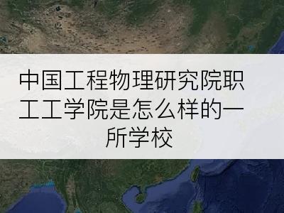 中国工程物理研究院职工工学院是怎么样的一所学校