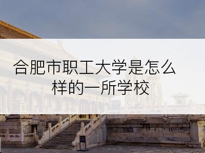 合肥市职工大学是怎么样的一所学校