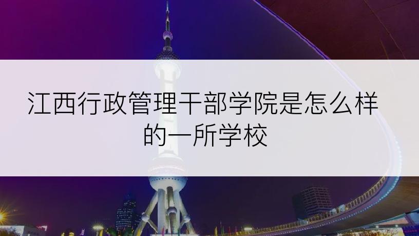 江西行政管理干部学院是怎么样的一所学校