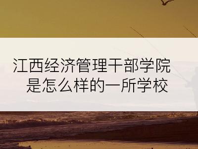 江西经济管理干部学院是怎么样的一所学校