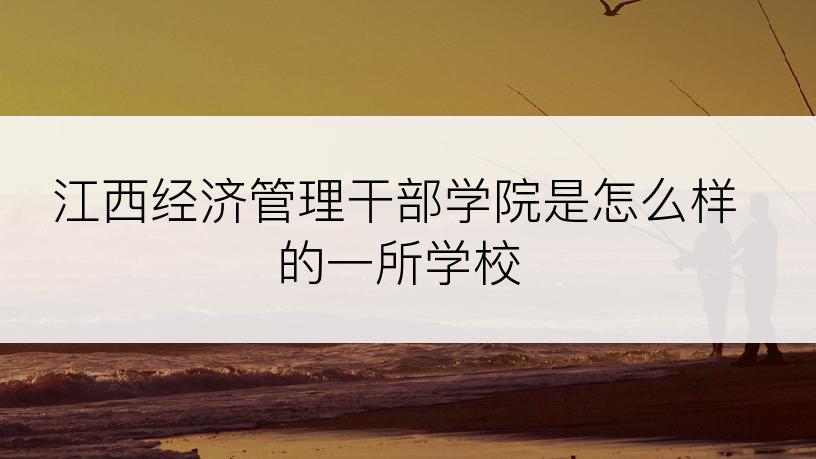 江西经济管理干部学院是怎么样的一所学校