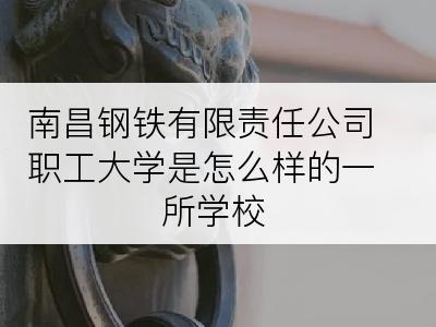 南昌钢铁有限责任公司职工大学是怎么样的一所学校