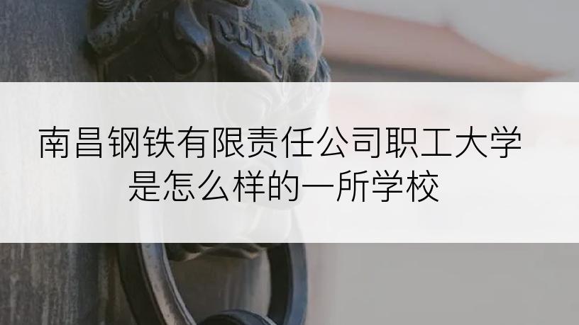 南昌钢铁有限责任公司职工大学是怎么样的一所学校