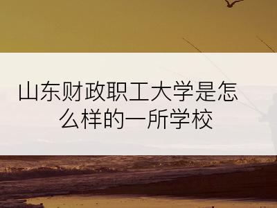 山东财政职工大学是怎么样的一所学校