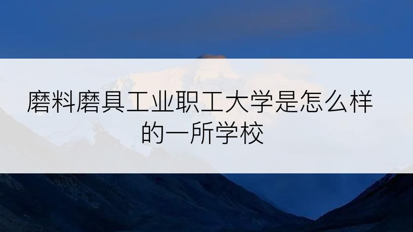 磨料磨具工业职工大学是怎么样的一所学校