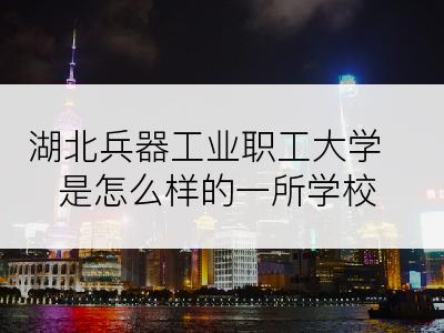 湖北兵器工业职工大学是怎么样的一所学校