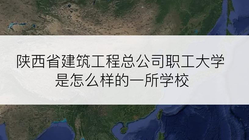 陕西省建筑工程总公司职工大学是怎么样的一所学校