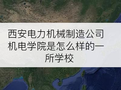 西安电力机械制造公司机电学院是怎么样的一所学校