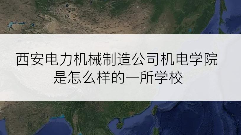 西安电力机械制造公司机电学院是怎么样的一所学校