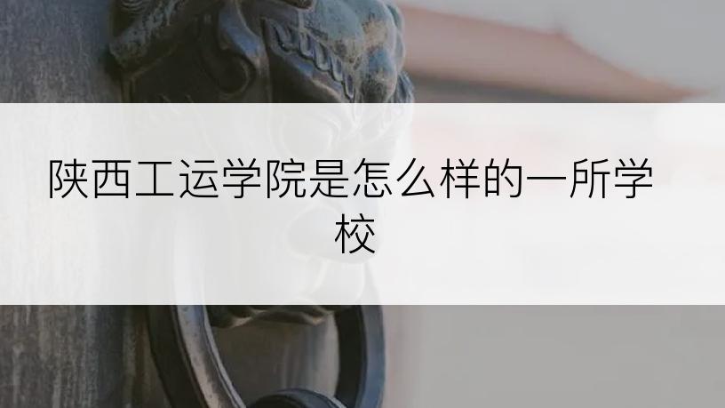 陕西工运学院是怎么样的一所学校