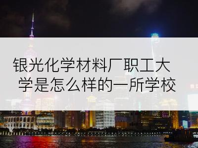 银光化学材料厂职工大学是怎么样的一所学校