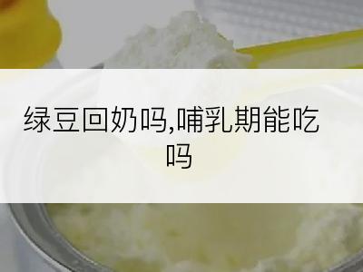 绿豆回奶吗,哺乳期能吃吗