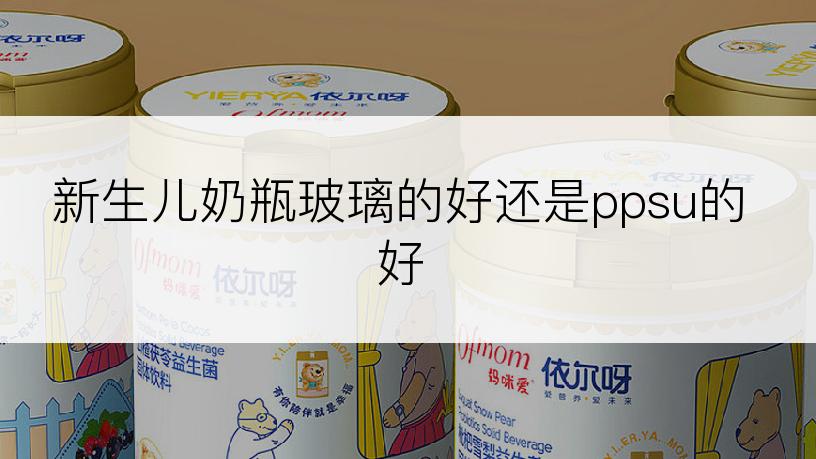 新生儿奶瓶玻璃的好还是ppsu的好