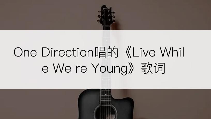 One Direction唱的《Live While We re Young》歌词