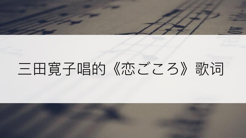 三田寛子唱的《恋ごころ》歌词