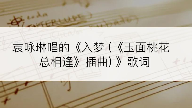 袁咏琳唱的《入梦 (《玉面桃花总相逢》插曲) 》歌词