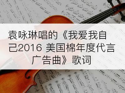 袁咏琳唱的《我爱我自己2016 美国棉年度代言广告曲》歌词