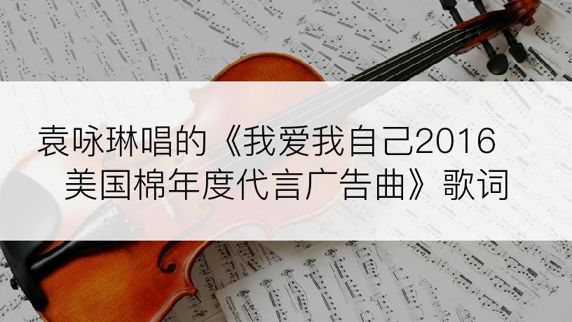 袁咏琳唱的《我爱我自己2016 美国棉年度代言广告曲》歌词