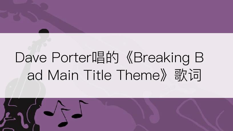 Dave Porter唱的《Breaking Bad Main Title Theme》歌词