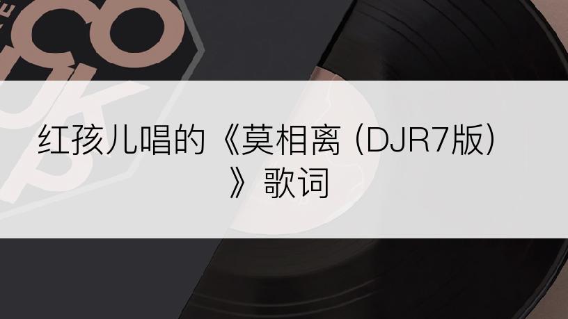 红孩儿唱的《莫相离 (DJR7版)》歌词