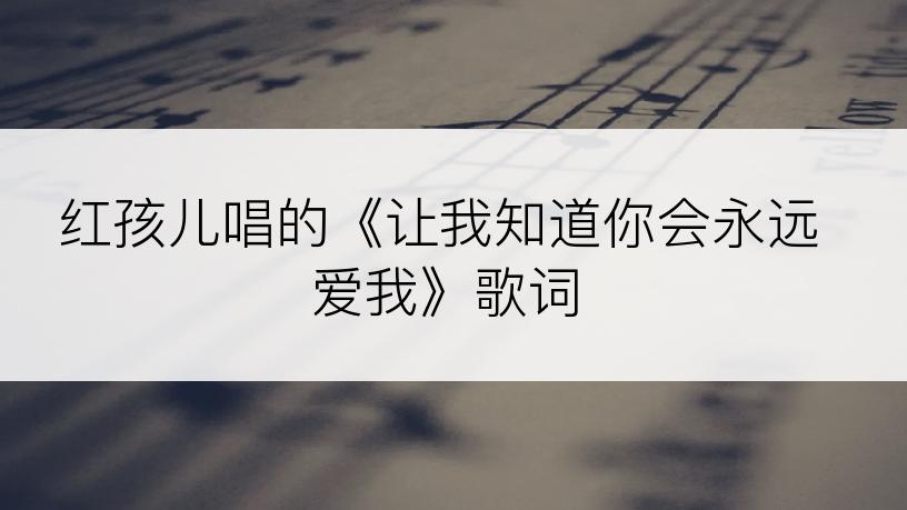 红孩儿唱的《让我知道你会永远爱我》歌词