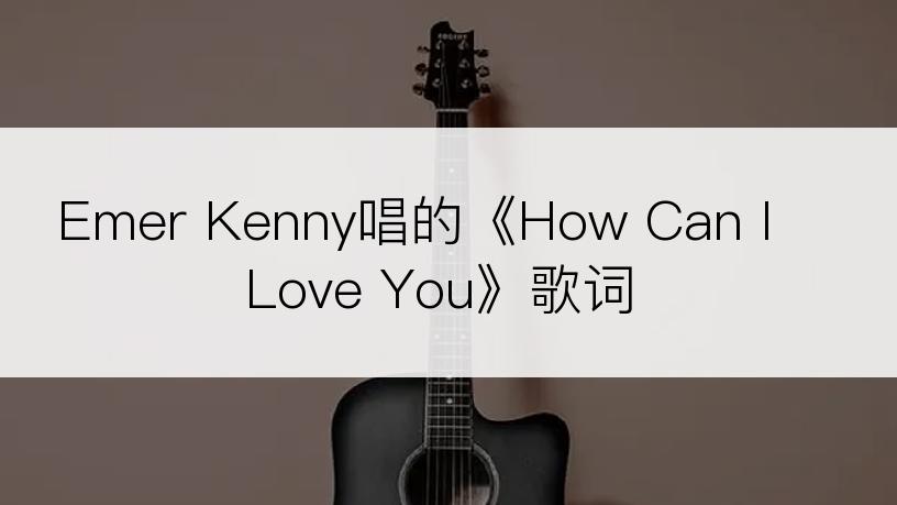 Emer Kenny唱的《How Can I Love You》歌词