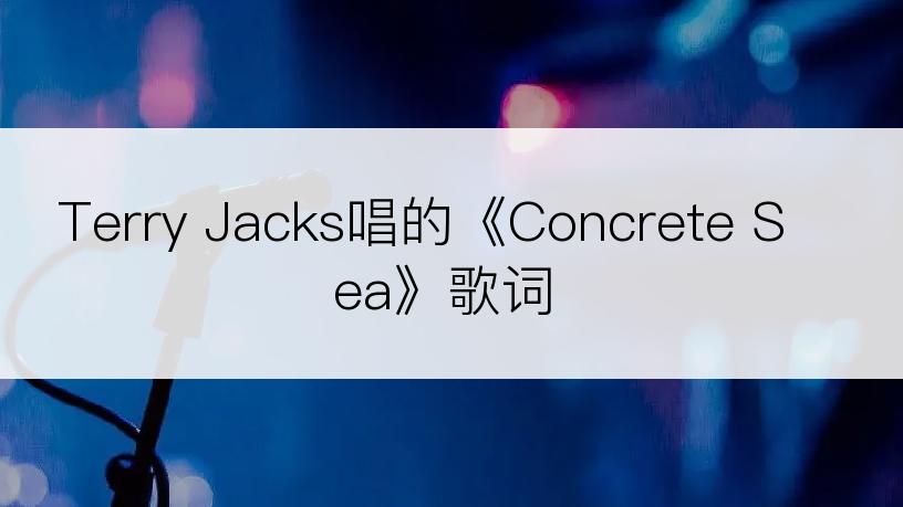 Terry Jacks唱的《Concrete Sea》歌词