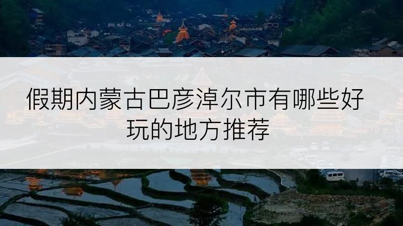 假期内蒙古巴彦淖尔市有哪些好玩的地方推荐