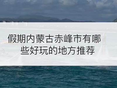 假期内蒙古赤峰市有哪些好玩的地方推荐